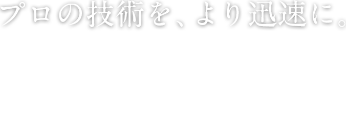 プロの技術を、より迅速に。